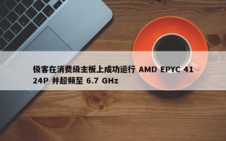 极客在消费级主板上成功运行 AMD EPYC 4124P 并超频至 6.7 GHz