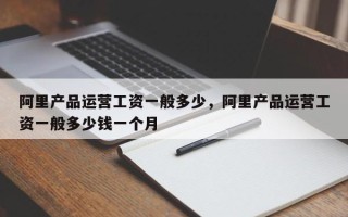 阿里产品运营工资一般多少，阿里产品运营工资一般多少钱一个月