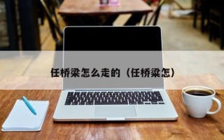 任桥梁怎么走的（任桥粱怎）