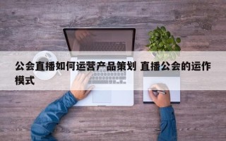 公会直播如何运营产品策划 直播公会的运作模式