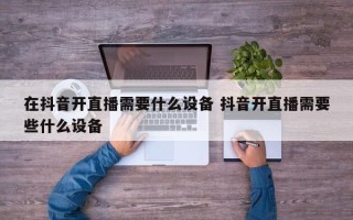 在抖音开直播需要什么设备 抖音开直播需要些什么设备