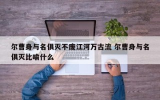 尔曹身与名俱灭不废江河万古流 尔曹身与名俱灭比喻什么