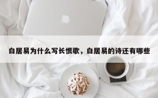 白居易为什么写长恨歌，白居易的诗还有哪些