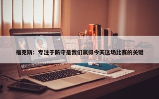 福克斯：专注于防守是我们赢得今天这场比赛的关键