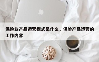 保险业产品运营模式是什么，保险产品运营的工作内容