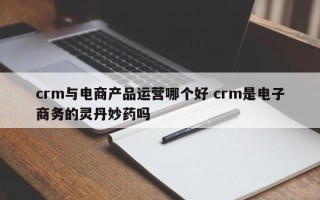 crm与电商产品运营哪个好 crm是电子商务的灵丹妙药吗