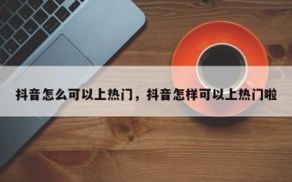 抖音怎么可以上热门，抖音怎样可以上热门啦