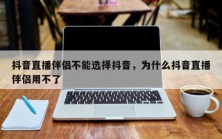 抖音直播伴侣不能选择抖音，为什么抖音直播伴侣用不了