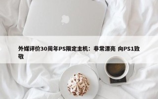 外媒评价30周年PS限定主机：非常漂亮 向PS1致敬