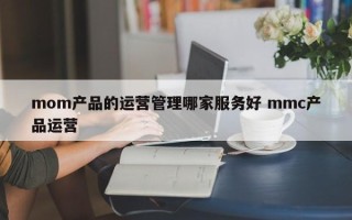 mom产品的运营管理哪家服务好 mmc产品运营