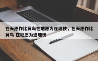 在天愿作比翼鸟在地愿为连理枝，在天愿作比翼鸟 在地愿为连理枝