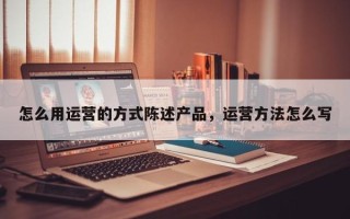 怎么用运营的方式陈述产品，运营方法怎么写