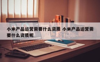 小米产品运营需要什么资质 小米产品运营需要什么资质呢