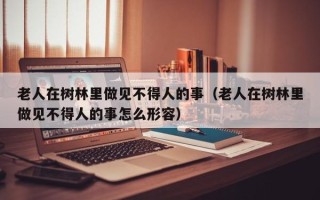 老人在树林里做见不得人的事（老人在树林里做见不得人的事怎么形容）