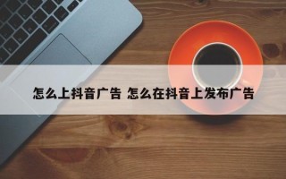 怎么上抖音广告 怎么在抖音上发布广告