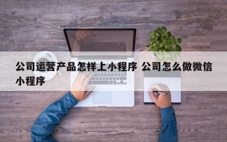 公司运营产品怎样上小程序 公司怎么做微信小程序