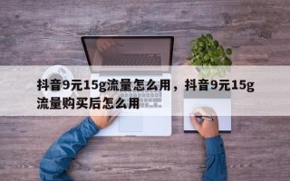 抖音9元15g流量怎么用，抖音9元15g流量购买后怎么用