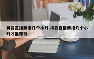 抖音直播要播几个小时 抖音直播要播几个小时才能赚钱