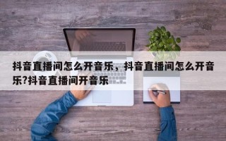 抖音直播间怎么开音乐，抖音直播间怎么开音乐?抖音直播间开音乐