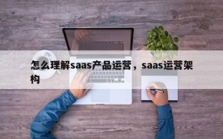 怎么理解saas产品运营，saas运营架构