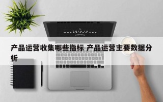 产品运营收集哪些指标 产品运营主要数据分析