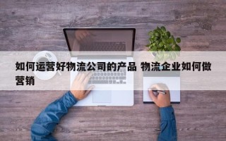 如何运营好物流公司的产品 物流企业如何做营销