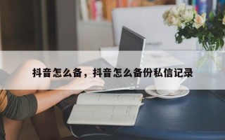 抖音怎么备，抖音怎么备份私信记录