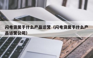 闪电贷属于什么产品运营（闪电贷属于什么产品运营公司）