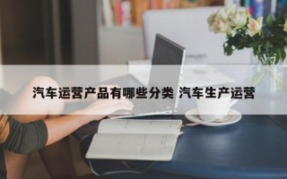 汽车运营产品有哪些分类 汽车生产运营