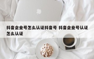 抖音企业号怎么认证抖音号 抖音企业号认证怎么认证