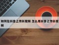 如何在抖音上传长视频 怎么用抖音上传长视频