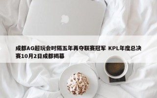 成都AG超玩会时隔五年再夺联赛冠军 KPL年度总决赛10月2日成都揭幕