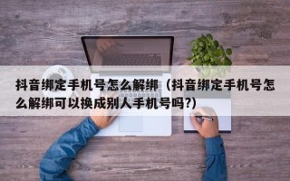 抖音绑定手机号怎么解绑（抖音绑定手机号怎么解绑可以换成别人手机号吗?）