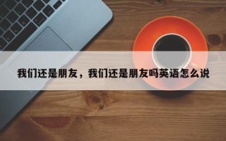 我们还是朋友，我们还是朋友吗英语怎么说