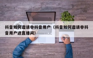 抖音如何邀请非抖音用户（抖音如何邀请非抖音用户进直播间）