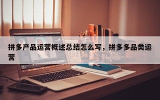 拼多产品运营概述总结怎么写，拼多多品类运营