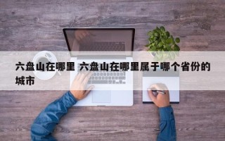 六盘山在哪里 六盘山在哪里属于哪个省份的城市