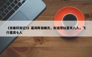 《青春环游记5》嘉宾阵容曝光，拟邀常驻嘉宾八人，飞行嘉宾七人