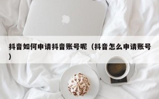 抖音如何申请抖音账号呢（抖音怎么申请账号）