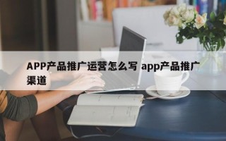 APP产品推广运营怎么写 app产品推广渠道