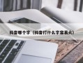 抖音哪个字（抖音打什么字容易火）