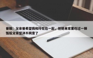 曾毅：父亲曾希望我和玲花在一起，但她来家里吃过一顿饭后父亲坚决不同意了