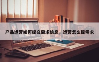 产品运营如何提交需求信息，运营怎么提需求