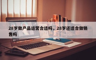 28岁做产品运营合适吗，28岁还适合做销售吗