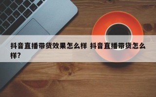 抖音直播带货效果怎么样 抖音直播带货怎么样?