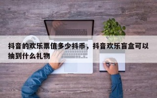 抖音的欢乐票值多少抖币，抖音欢乐盲盒可以抽到什么礼物