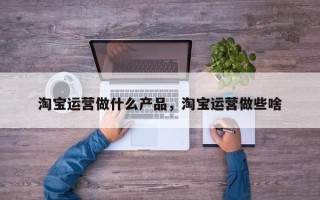 淘宝运营做什么产品，淘宝运营做些啥