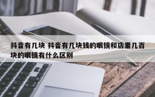 抖音有几块 抖音有几块钱的眼镜和店里几百块的眼镜有什么区别