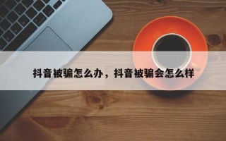 抖音被骗怎么办，抖音被骗会怎么样