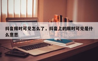 抖音限时可见怎么了，抖音上的限时可见是什么意思